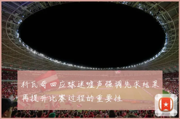 科瓦奇回应球迷嘘声强调先求结果再提升比赛过程的重要性