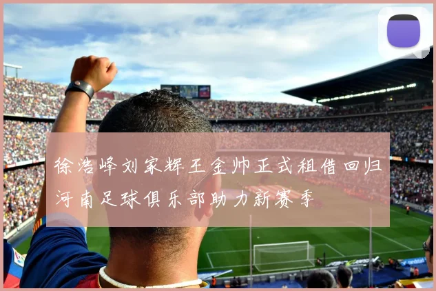 徐浩峰刘家辉王金帅正式租借回归河南足球俱乐部助力新赛季