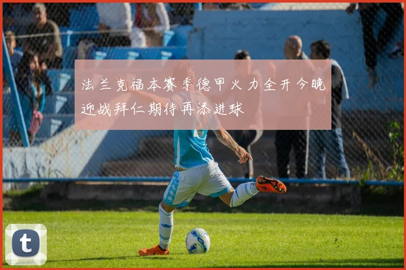法兰克福本赛季德甲火力全开今晚迎战拜仁期待再添进球
