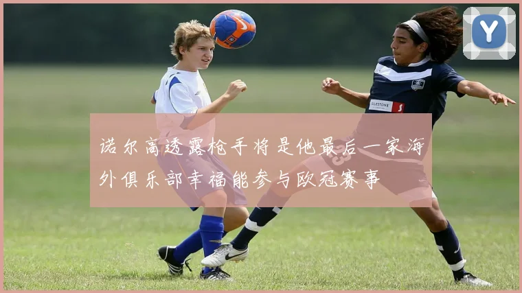 诺尔高透露枪手将是他最后一家海外俱乐部幸福能参与欧冠赛事