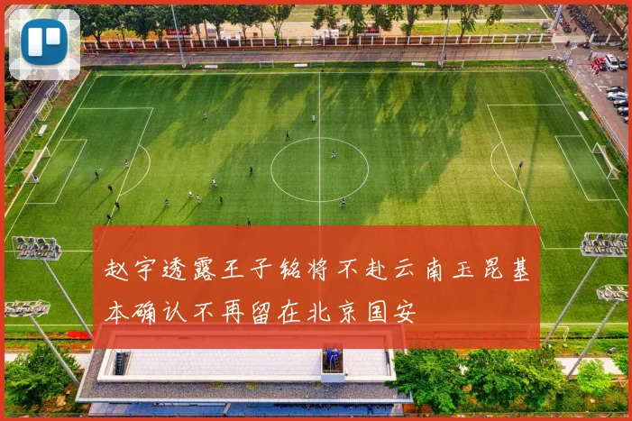 赵宇透露王子铭将不赴云南玉昆基本确认不再留在北京国安