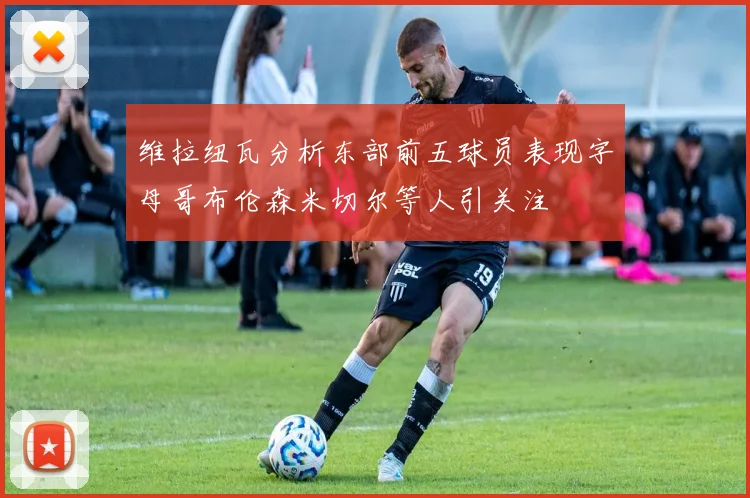 维拉纽瓦分析东部前五球员表现字母哥布伦森米切尔等人引关注