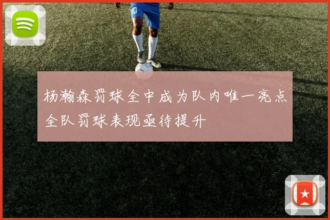 杨瀚森罚球全中成为队内唯一亮点全队罚球表现亟待提升
