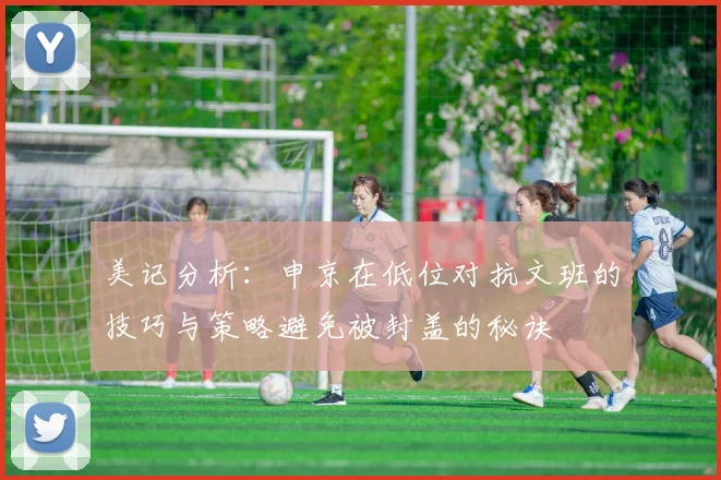 美记分析：申京在低位对抗文班的技巧与策略避免被封盖的秘诀