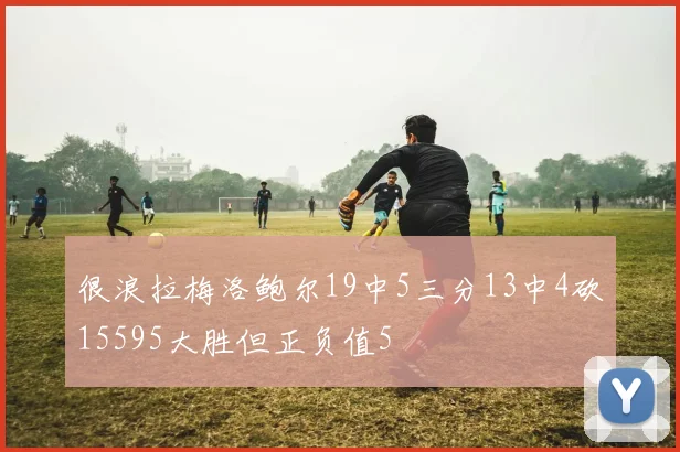 很浪拉梅洛鲍尔19中5三分13中4砍15595大胜但正负值5