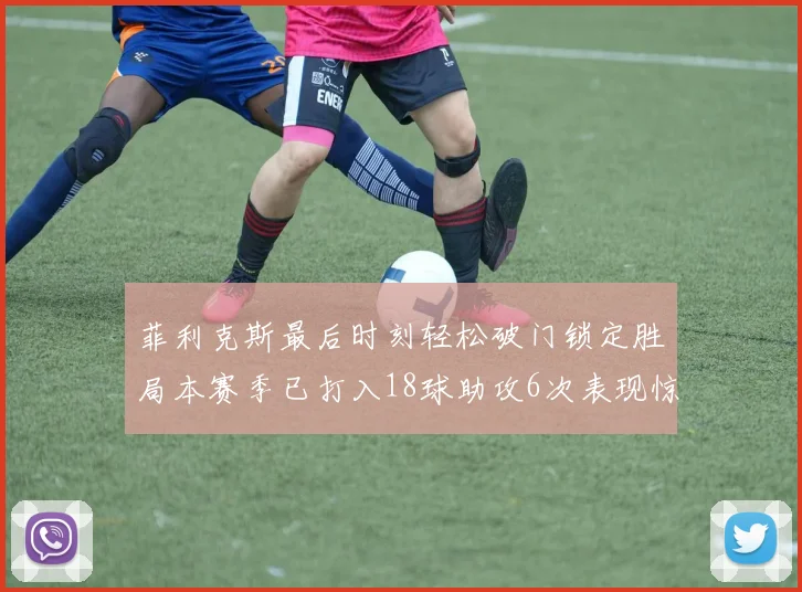 菲利克斯最后时刻轻松破门锁定胜局本赛季已打入18球助攻6次表现惊艳