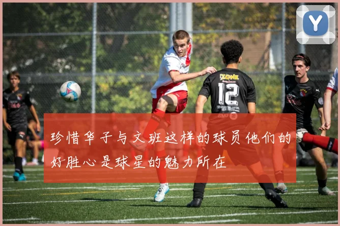 珍惜华子与文班这样的球员他们的好胜心是球星的魅力所在