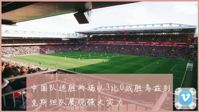 中国队连胜两场以3比0战胜乌兹别克斯坦队展现强大实力