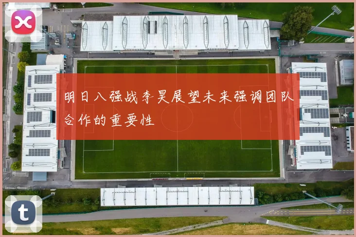 明日八强战李昊展望未来强调团队合作的重要性