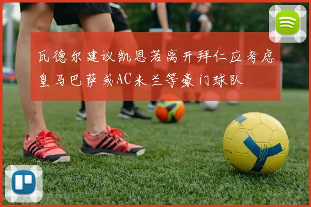 瓦德尔建议凯恩若离开拜仁应考虑皇马巴萨或AC米兰等豪门球队
