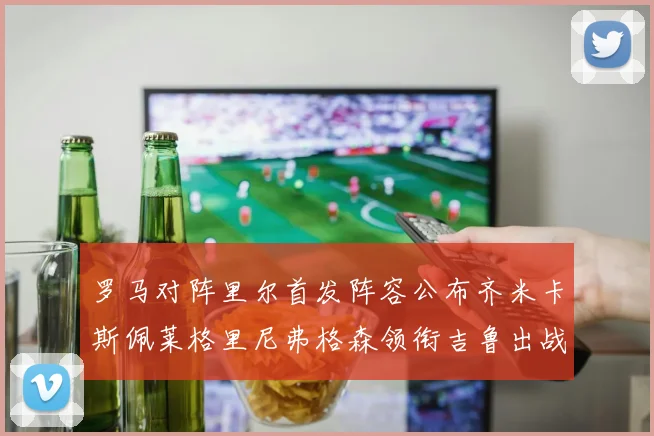罗马对阵里尔首发阵容公布齐米卡斯佩莱格里尼弗格森领衔吉鲁出战