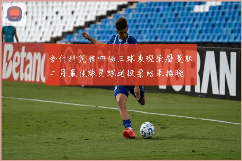 舍什科凭借四场三球表现荣膺曼联二月最佳球员球迷投票结果揭晓
