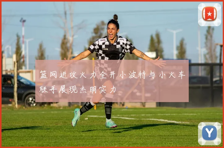 篮网进攻火力全开小波特与小火车联手展现杰明实力