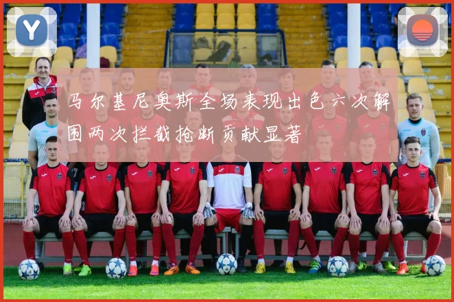马尔基尼奥斯全场表现出色六次解围两次拦截抢断贡献显著