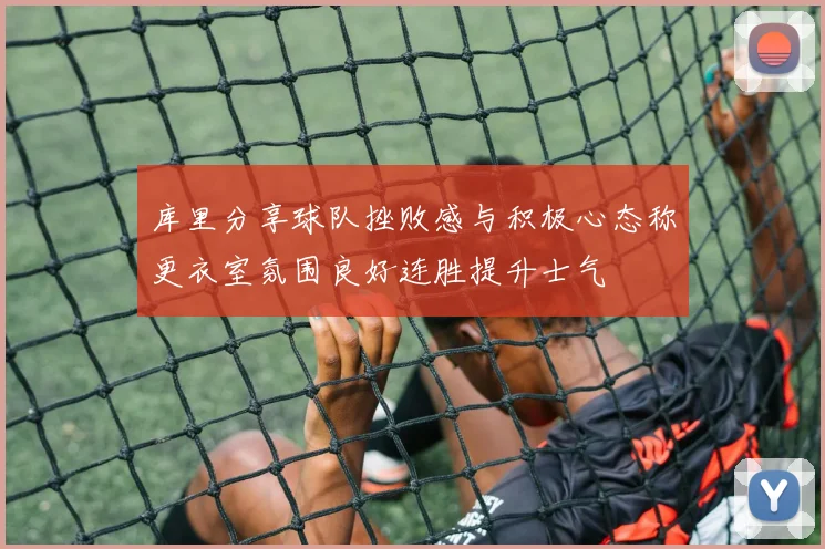 库里分享球队挫败感与积极心态称更衣室氛围良好连胜提升士气