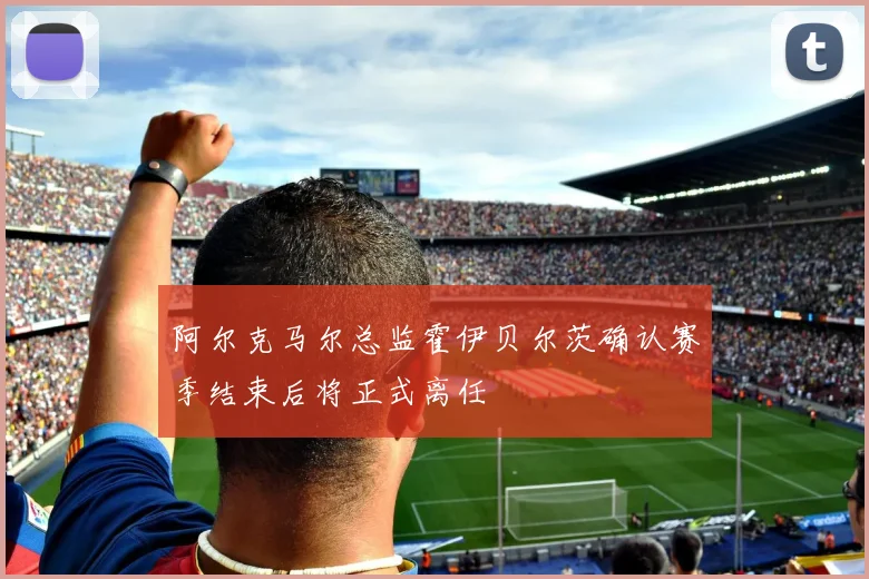 阿尔克马尔总监霍伊贝尔茨确认赛季结束后将正式离任