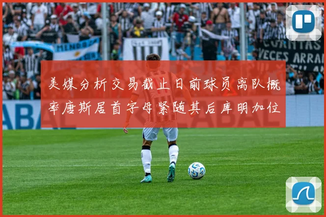 美媒分析交易截止日前球员离队概率唐斯居首字母紧随其后库明加位列第三