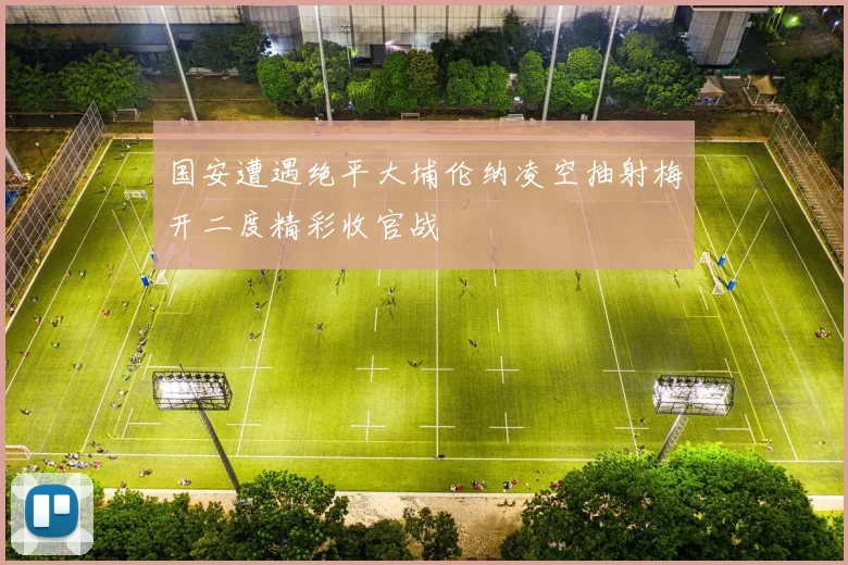 国安遭遇绝平大埔伦纳凌空抽射梅开二度精彩收官战