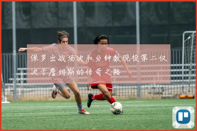 保罗出战场次和分钟数现役第二仅次于詹姆斯的传奇之路