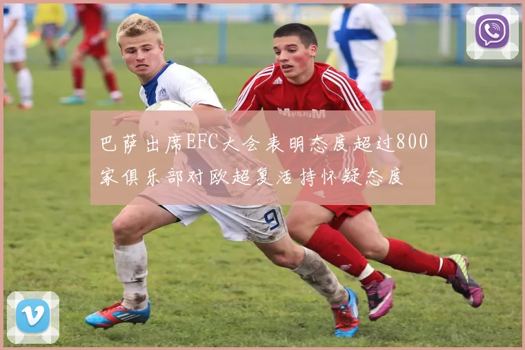 巴萨出席EFC大会表明态度超过800家俱乐部对欧超复活持怀疑态度