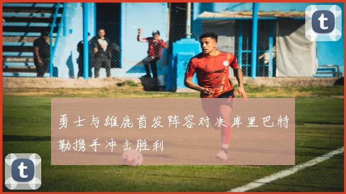 勇士与雄鹿首发阵容对决库里巴特勒携手冲击胜利