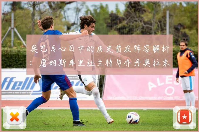 奥巴马心目中的历史首发阵容解析：詹姆斯库里杜兰特与乔丹奥拉朱旺的传奇组合