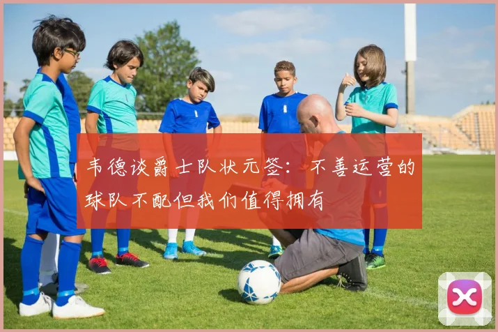 韦德谈爵士队状元签：不善运营的球队不配但我们值得拥有