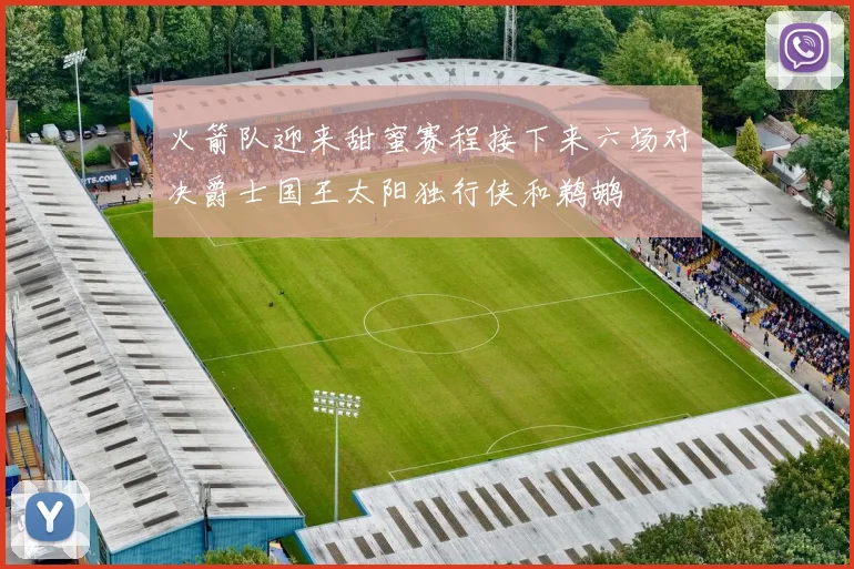 火箭队迎来甜蜜赛程接下来六场对决爵士国王太阳独行侠和鹈鹕