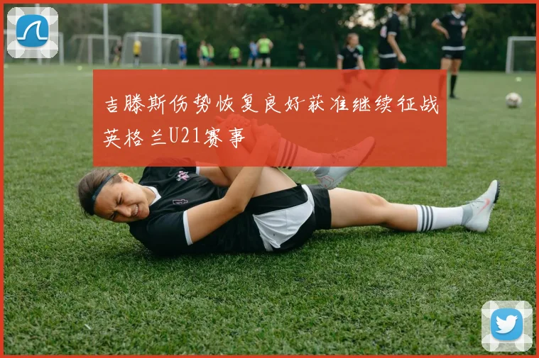 吉滕斯伤势恢复良好获准继续征战英格兰U21赛事