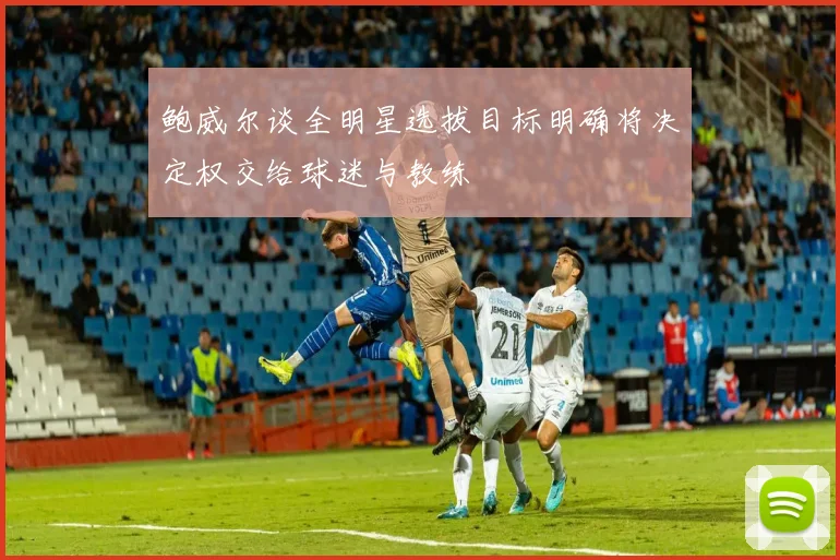 鲍威尔谈全明星选拔目标明确将决定权交给球迷与教练