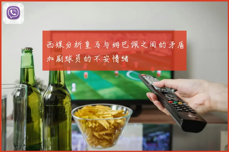 西媒分析皇马与姆巴佩之间的矛盾加剧球员的不安情绪