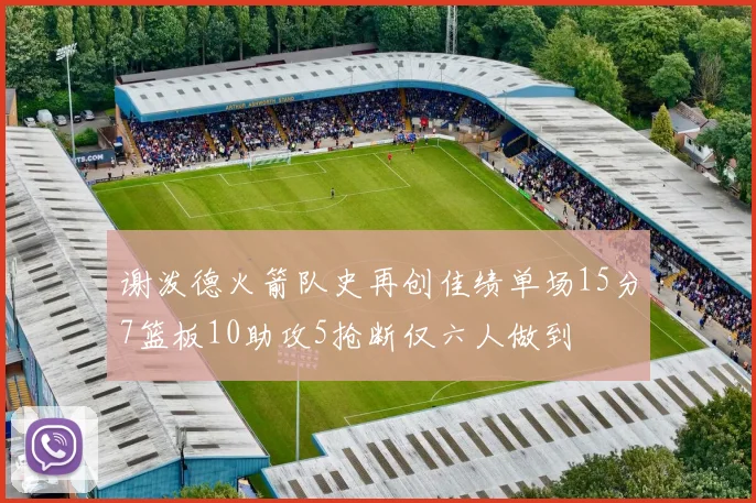 谢泼德火箭队史再创佳绩单场15分7篮板10助攻5抢断仅六人做到