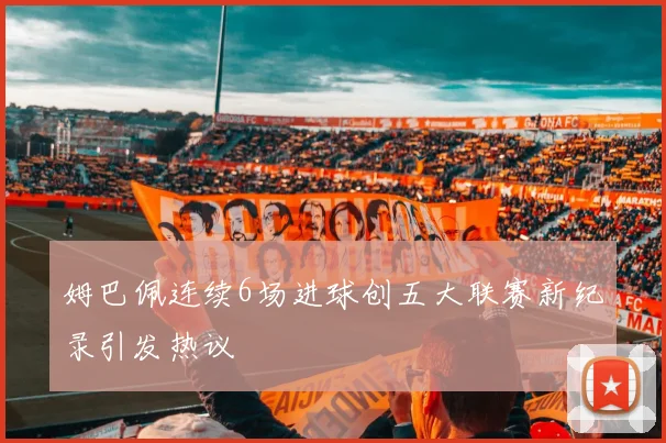姆巴佩连续6场进球创五大联赛新纪录引发热议