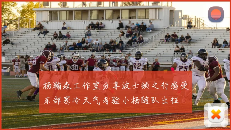 杨瀚森工作室分享波士顿之行感受东部寒冷天气考验小杨随队出征