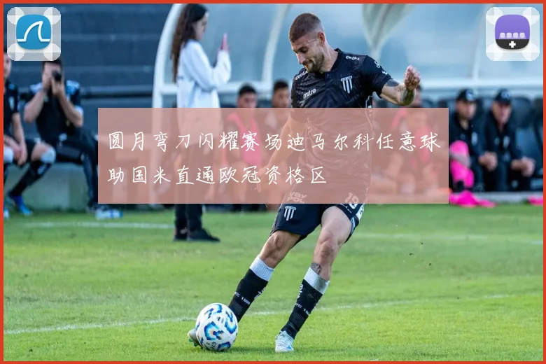 圆月弯刀闪耀赛场迪马尔科任意球助国米直通欧冠资格区