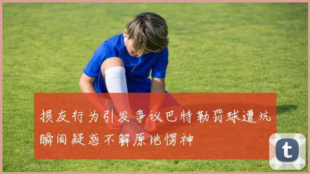 损友行为引发争议巴特勒罚球遭坑瞬间疑惑不解原地愣神