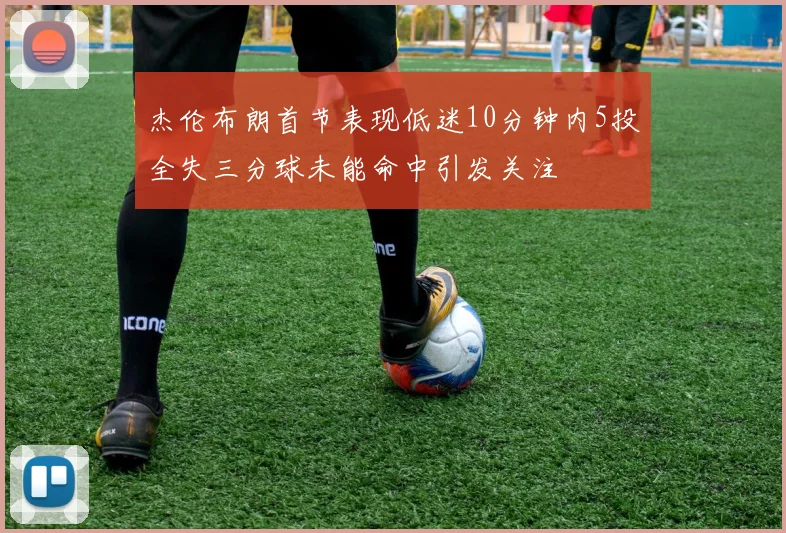 杰伦布朗首节表现低迷10分钟内5投全失三分球未能命中引发关注