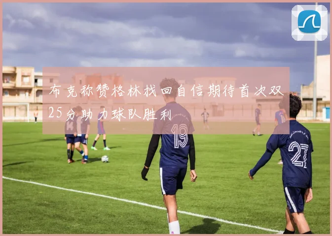 布克称赞格林找回自信期待首次双25分助力球队胜利