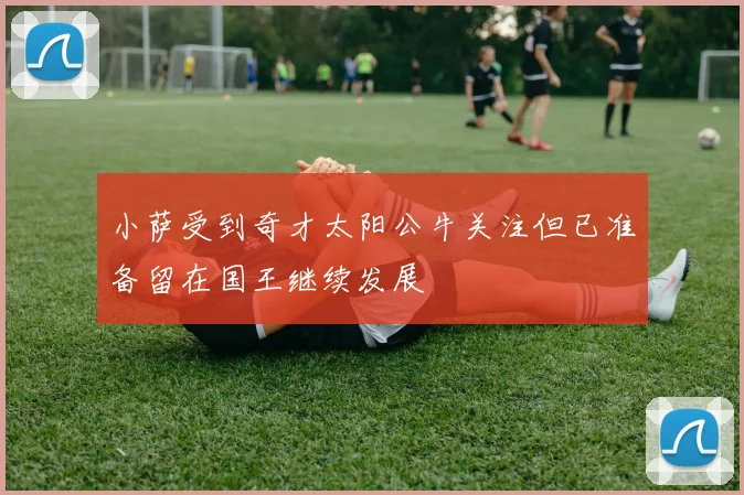 小萨受到奇才太阳公牛关注但已准备留在国王继续发展