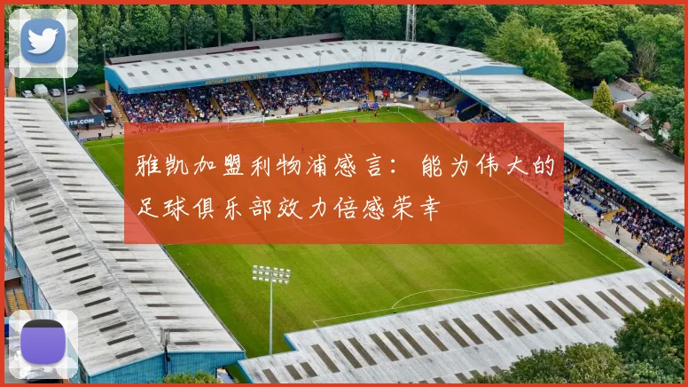 雅凯加盟利物浦感言：能为伟大的足球俱乐部效力倍感荣幸