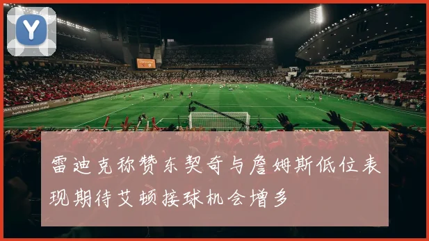 雷迪克称赞东契奇与詹姆斯低位表现期待艾顿接球机会增多