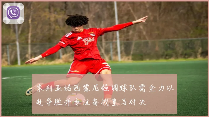 朱利亚诺西蒙尼强调球队需全力以赴争胜并专注备战皇马对决