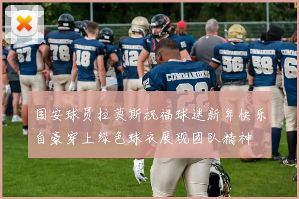 国安球员拉莫斯祝福球迷新年快乐自豪穿上绿色球衣展现团队精神