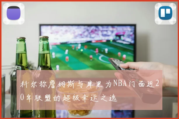 科尔称詹姆斯与库里为NBA门面近20年联盟的超级幸运之选
