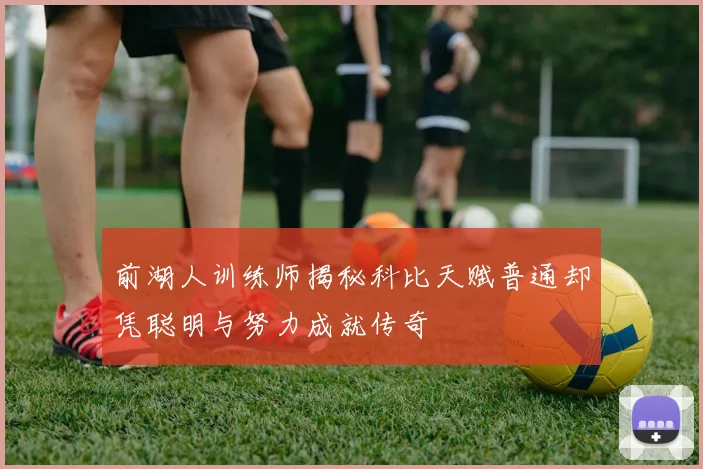前湖人训练师揭秘科比天赋普通却凭聪明与努力成就传奇