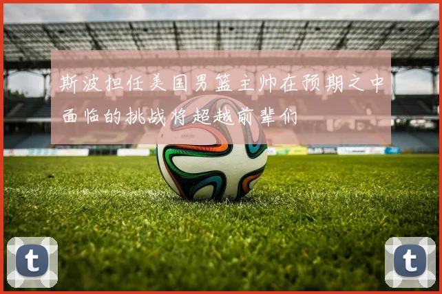 斯波担任美国男篮主帅在预期之中面临的挑战将超越前辈们