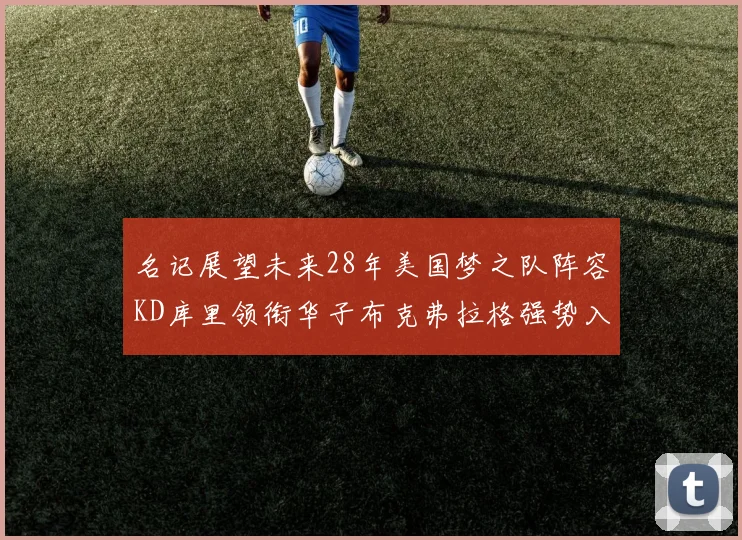 名记展望未来28年美国梦之队阵容KD库里领衔华子布克弗拉格强势入选