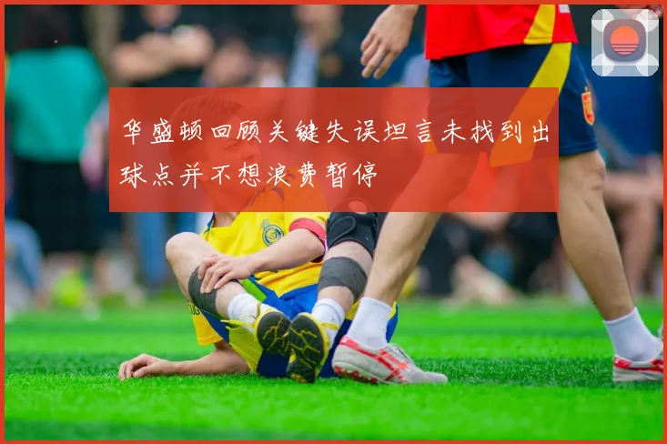 华盛顿回顾关键失误坦言未找到出球点并不想浪费暂停