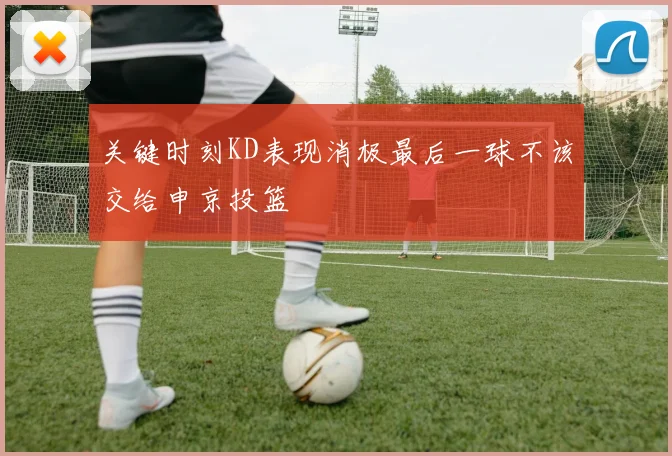 关键时刻KD表现消极最后一球不该交给申京投篮