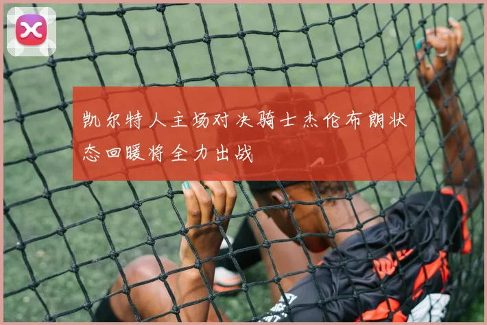 凯尔特人主场对决骑士杰伦布朗状态回暖将全力出战